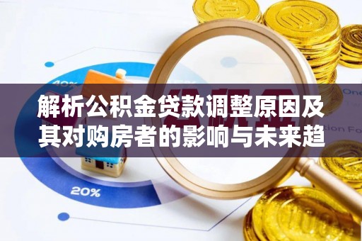 滦县解析公积金贷款调整原因及其对购房者的影响与未来趋势