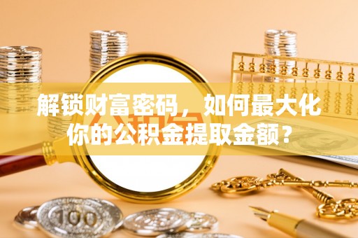 滦县解锁财富密码，如何最大化你的公积金提取金额？