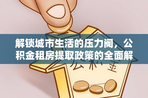 滦县解锁城市生活的压力阀，公积金租房提取政策的全面解析与实践指南