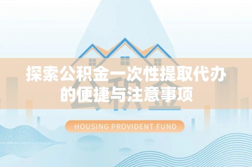 滦县探索公积金一次性提取代办的便捷与注意事项