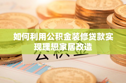 滦县如何利用公积金装修贷款实现理想家居改造