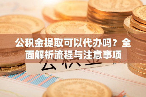 滦县公积金提取可以代办吗？全面解析流程与注意事项