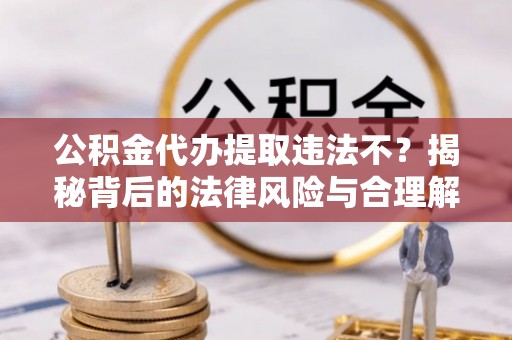 滦县公积金代办提取违法不？揭秘背后的法律风险与合理解决方案