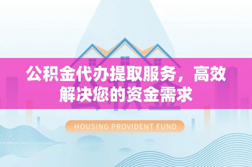 滦县公积金代办提取服务，高效解决您的资金需求