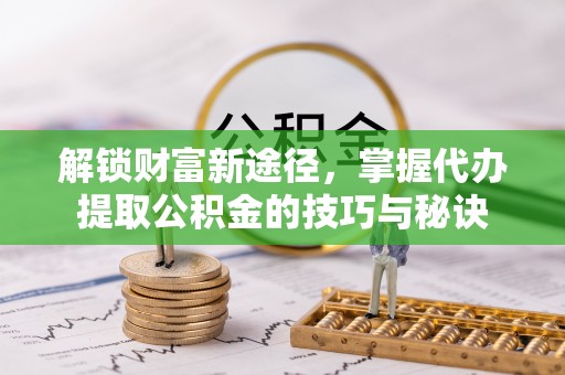 滦县解锁财富新途径，掌握代办提取公积金的技巧与秘诀