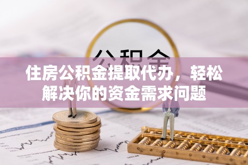 滦县住房公积金提取代办，轻松解决你的资金需求问题