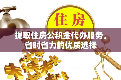 滦县提取住房公积金代办服务，省时省力的优质选择