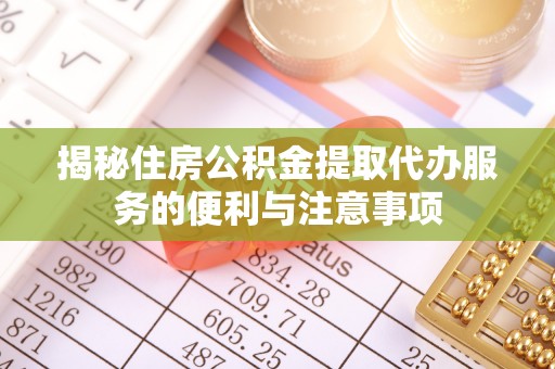 滦县揭秘住房公积金提取代办服务的便利与注意事项
