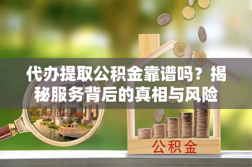 滦县代办提取公积金靠谱吗？揭秘服务背后的真相与风险