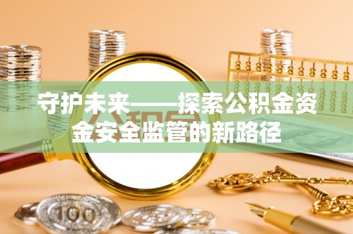 滦县守护未来——探索公积金资金安全监管的新路径