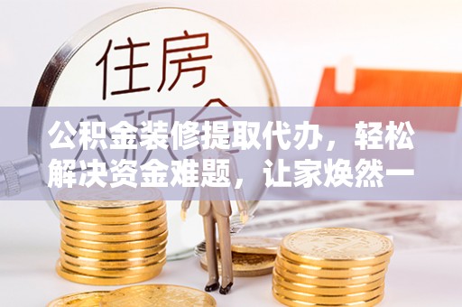 滦县公积金装修提取代办，轻松解决资金难题，让家焕然一新
