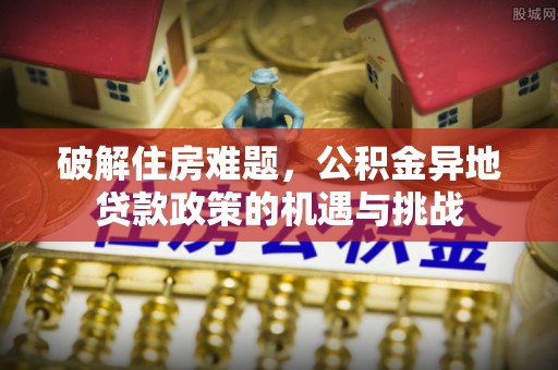 滦县破解住房难题，公积金异地贷款政策的机遇与挑战