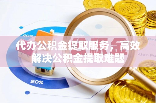 滦县代办公积金提取服务，高效解决公积金提取难题