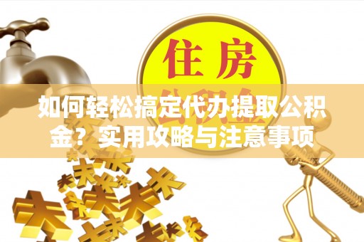 滦县如何轻松搞定代办提取公积金？实用攻略与注意事项