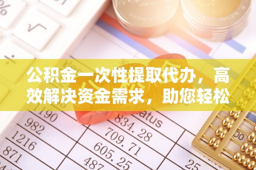 滦县公积金一次性提取代办，高效解决资金需求，助您轻松应对生活难题