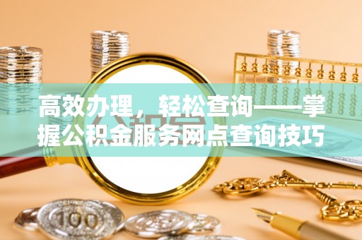 滦县高效办理，轻松查询——掌握公积金服务网点查询技巧