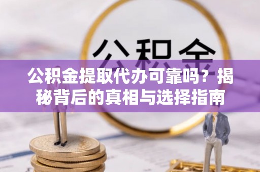 滦县公积金提取代办可靠吗？揭秘背后的真相与选择指南