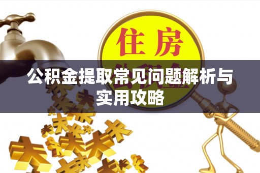滦县公积金提取常见问题解析与实用攻略