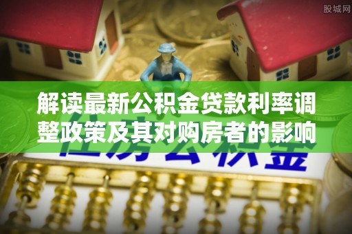 滦县解读最新公积金贷款利率调整政策及其对购房者的影响