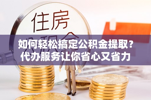 滦县如何轻松搞定公积金提取？代办服务让你省心又省力