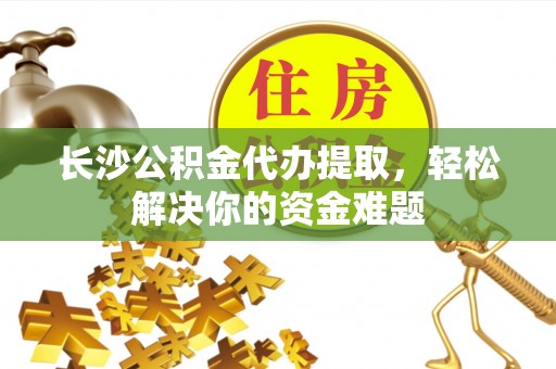 滦县长沙公积金代办提取，轻松解决你的资金难题