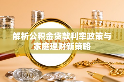 滦县解析公积金贷款利率政策与家庭理财新策略