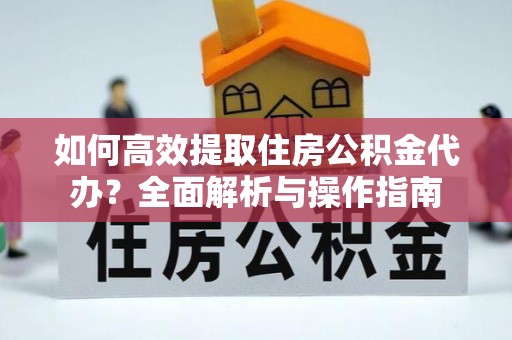 滦县如何高效提取住房公积金代办？全面解析与操作指南