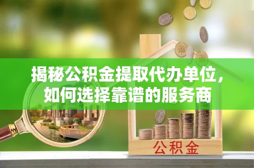 滦县揭秘公积金提取代办单位，如何选择靠谱的服务商