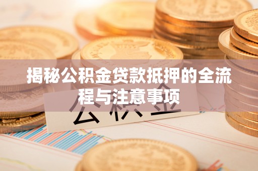 滦县揭秘公积金贷款抵押的全流程与注意事项