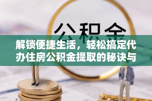 滦县解锁便捷生活，轻松搞定代办住房公积金提取的秘诀与技巧