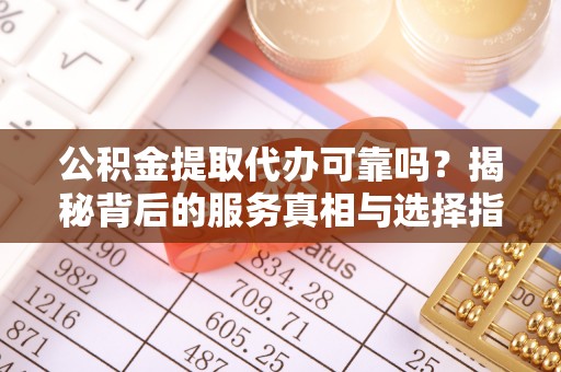 滦县公积金提取代办可靠吗？揭秘背后的服务真相与选择指南