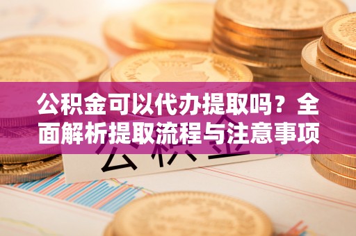 滦县公积金可以代办提取吗？全面解析提取流程与注意事项