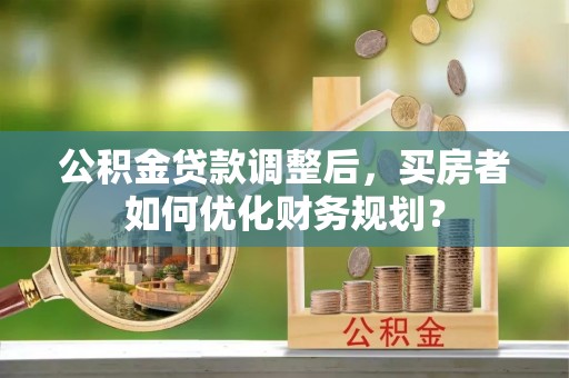 滦县公积金贷款调整后，买房者如何优化财务规划？