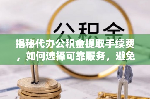 滦县揭秘代办公积金提取手续费，如何选择可靠服务，避免隐形陷阱