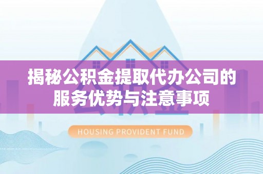 滦县揭秘公积金提取代办公司的服务优势与注意事项