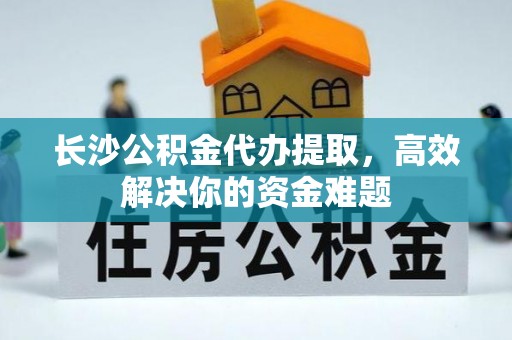 滦县长沙公积金代办提取，高效解决你的资金难题