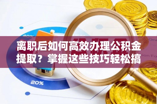 滦县离职后如何高效办理公积金提取？掌握这些技巧轻松搞定