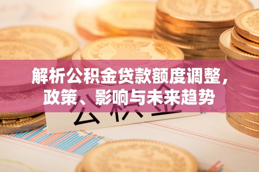 滦县解析公积金贷款额度调整，政策、影响与未来趋势