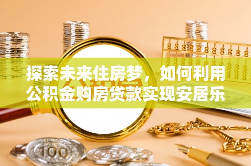 滦县探索未来住房梦，如何利用公积金购房贷款实现安居乐业