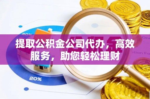 滦县提取公积金公司代办，高效服务，助您轻松理财