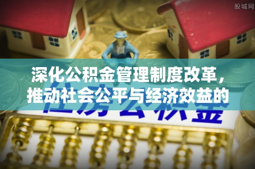 滦县深化公积金管理制度改革，推动社会公平与经济效益的双赢