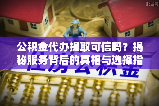 滦县公积金代办提取可信吗？揭秘服务背后的真相与选择指南