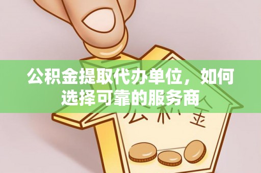 滦县公积金提取代办单位，如何选择可靠的服务商