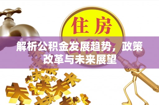 滦县解析公积金发展趋势，政策改革与未来展望