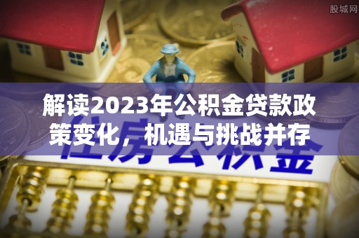 滦县解读2023年公积金贷款政策变化，机遇与挑战并存