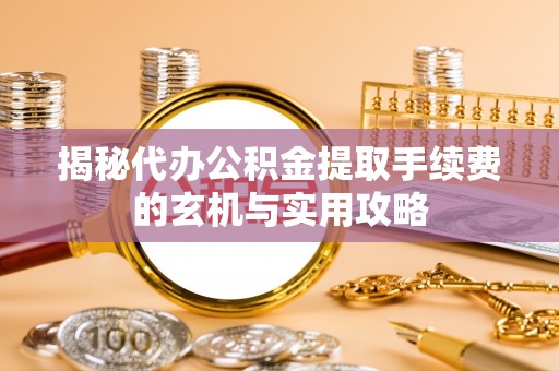 滦县揭秘代办公积金提取手续费的玄机与实用攻略