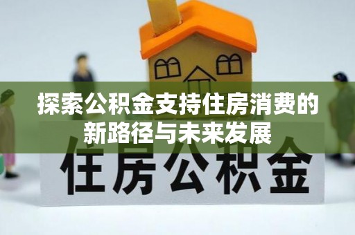 滦县探索公积金支持住房消费的新路径与未来发展