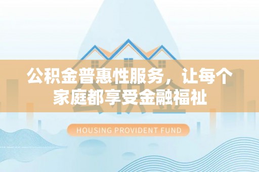 滦县公积金普惠性服务，让每个家庭都享受金融福祉