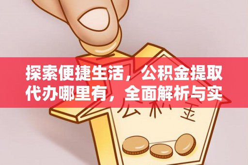滦县探索便捷生活，公积金提取代办哪里有，全面解析与实用指南