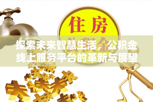 滦县探索未来智慧生活，公积金线上服务平台的革新与展望